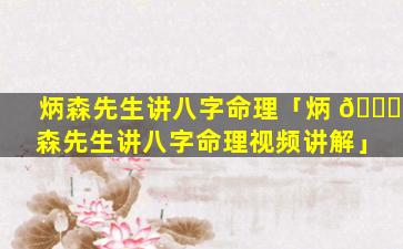 炳森先生讲八字命理「炳 🐎 森先生讲八字命理视频讲解」